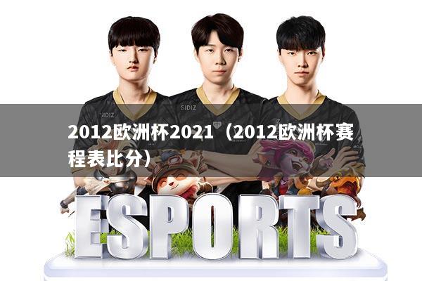 2012欧洲杯2021（2012欧洲杯赛程表比分）