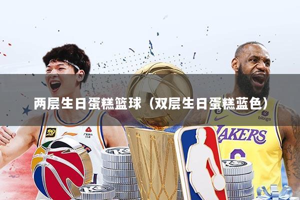 两层生日蛋糕篮球(双层生日蛋糕蓝色)