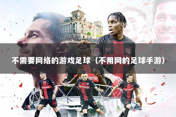 不需要网络的游戏足球(不用网的足球手游)