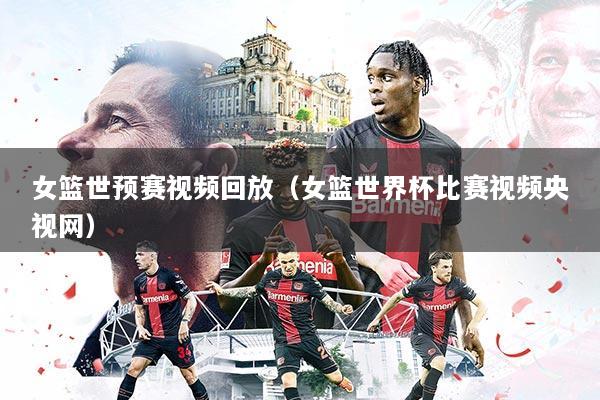 女篮世预赛视频回放（女篮世界杯比赛视频央视网）