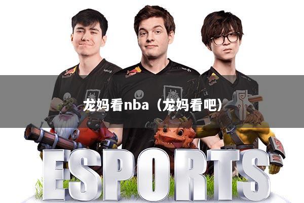 龙妈看nba（龙妈看吧）