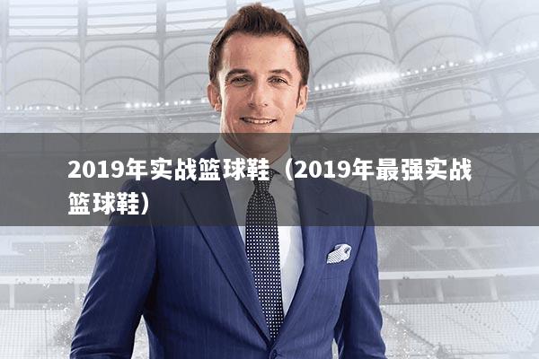 2019年实战篮球鞋（2019年最强实战篮球鞋）